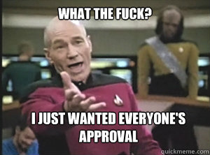 what the fuck? I just wanted everyone's approval  Annoyed Picard