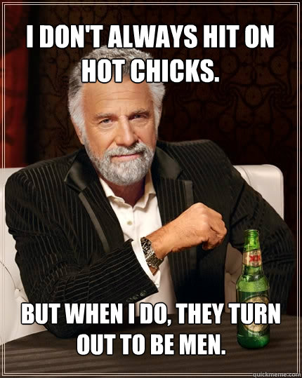 I DON'T ALWAYS hit on hot chicks. BUT WHEN I DO, they turn out to be men.   The Most Interesting Man In The World