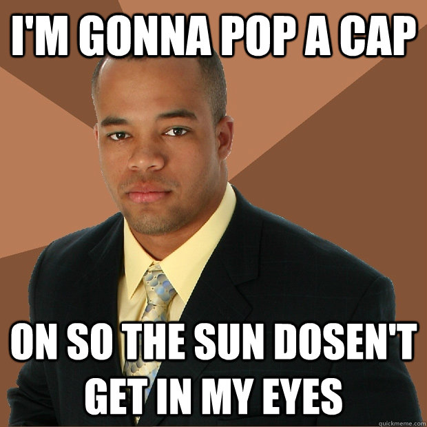 I'm gonna pop a cap  on so the sun dosen't get in my eyes  Successful Black Man