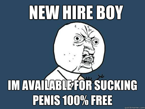 New Hire boy Im available for sucking  penis 100% free  Y U No