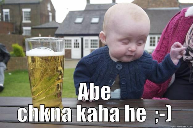  ABE CHKNA KAHA HE  ;-) drunk baby