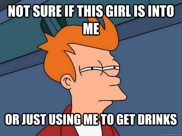 Not sure if this girl is into me or just using me to get drinks  Futurama Fry