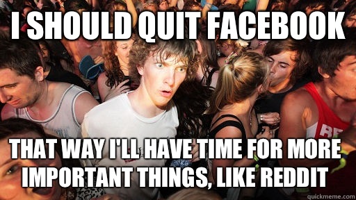 I should quit facebook That way i'll have time for more important things, like reddit  Sudden Clarity Clarence