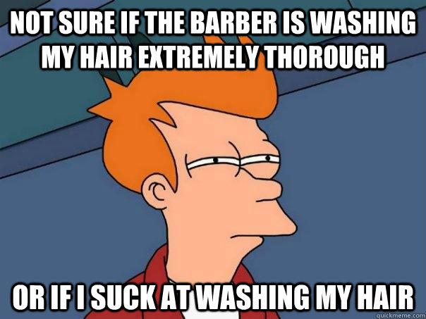 Not sure if the barber is washing my hair extremely thorough Or if I suck at washing my hair - Not sure if the barber is washing my hair extremely thorough Or if I suck at washing my hair  Futurama Fry