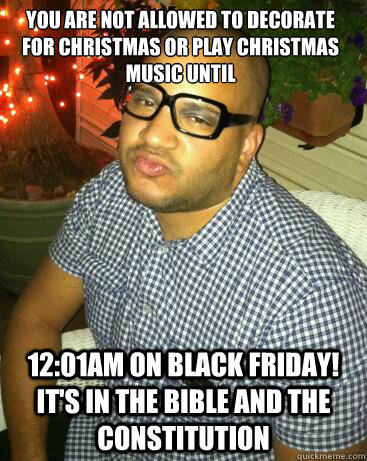 You are not allowed to decorate for christmas or play christmas music until 12:01am on Black Friday! It's in the bible and the constitution  