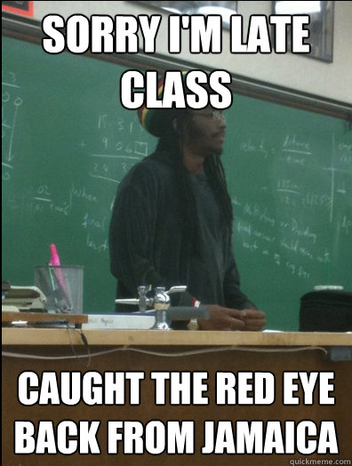 Sorry I'm Late Class Caught the red Eye back from jamaica  Rasta Science Teacher