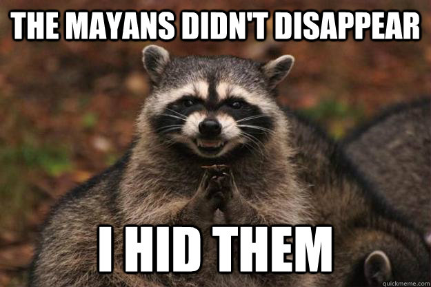 The mayans didn't disappear i hid them    Evil Plotting Raccoon