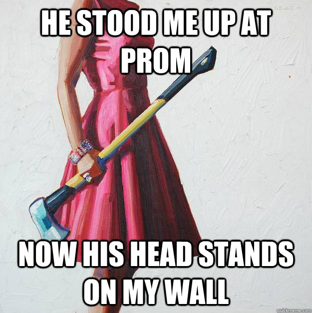 he stood me up at prom now his head stands on my wall  Vengeful Axe Girl