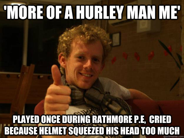 'MORE OF A HURLEY MAN ME' PLAYED ONCE DURING rathmore P.E,  cried because helmet squeezed his head too much  