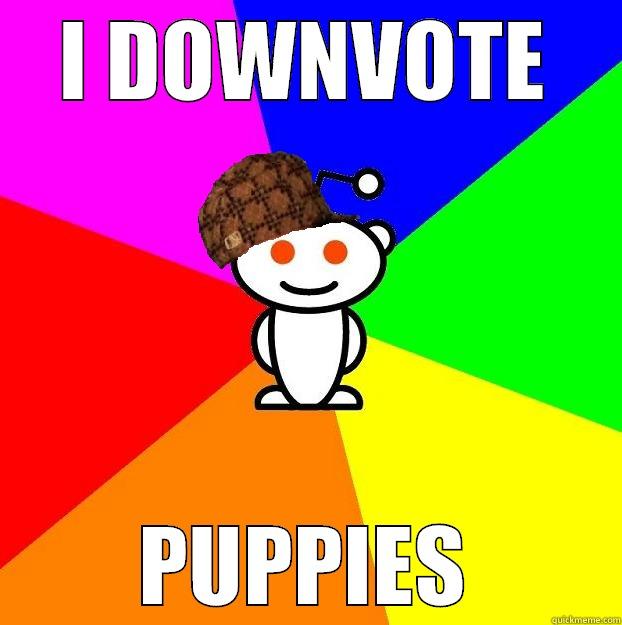 I DOWNVOTE PUPPIES Scumbag Redditor