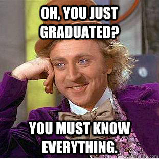 Oh, You just graduated? You must know everything.  