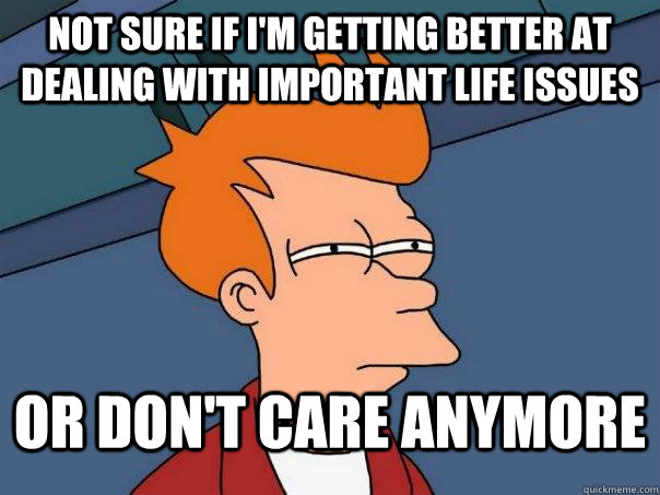 Not sure if i'm getting better at dealing with important life issues or don't care anymore  Futurama Fry