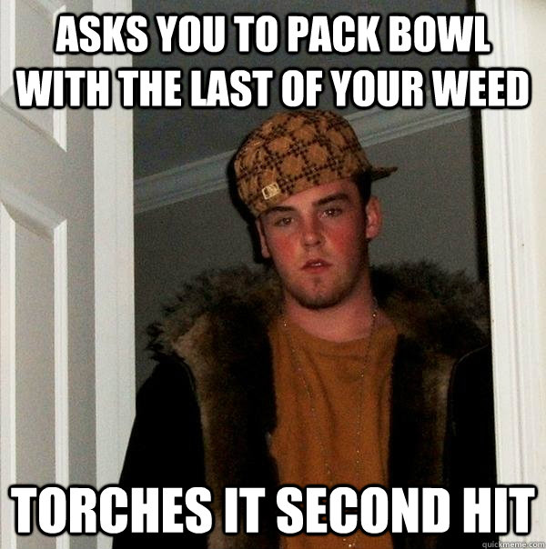 Asks you to pack bowl with the last of your weed Torches it second hit  Scumbag Steve