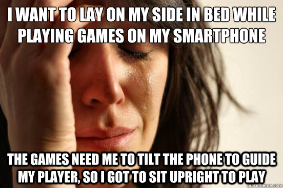 I want to lay on my side in bed while playing games on my smartphone the games need me to tilt the phone to guide my player, so I got to sit upright to play - I want to lay on my side in bed while playing games on my smartphone the games need me to tilt the phone to guide my player, so I got to sit upright to play  First World Problems