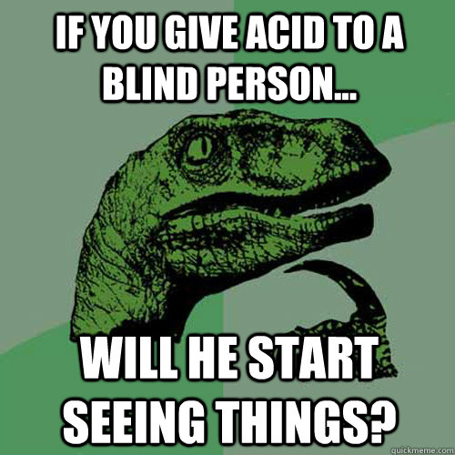 If you give acid to a blind person... Will he start seeing things?  Philosoraptor