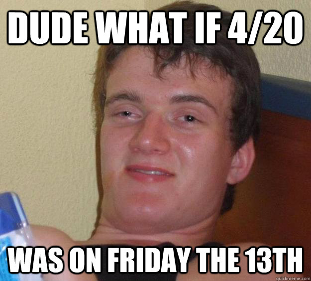 Dude what if 4/20 Was on friday the 13th  10 Guy