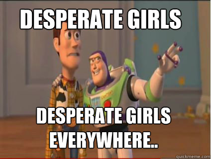 Desperate Girls Desperate girls everywhere..  woody and buzz