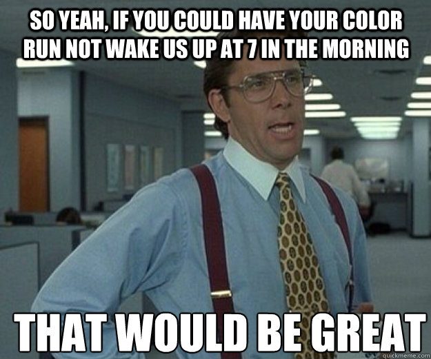 So yeah, if you could have your Color Run not wake us up at 7 in the morning THAT WOULD BE GREAT  that would be great