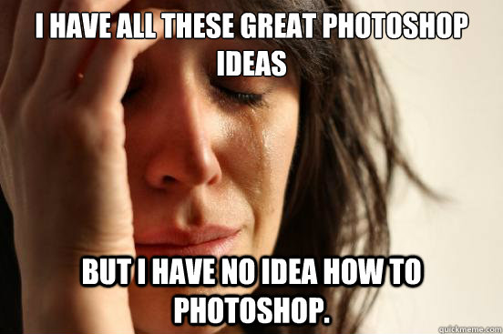 I have all these great Photoshop ideas but i have no idea how to Photoshop. - I have all these great Photoshop ideas but i have no idea how to Photoshop.  First World Problems