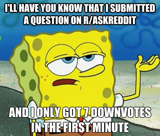 I'll have you know that I submitted a question on r/AskReddit and I only got 7 downvotes in the first minute - I'll have you know that I submitted a question on r/AskReddit and I only got 7 downvotes in the first minute  Tough Spongebob