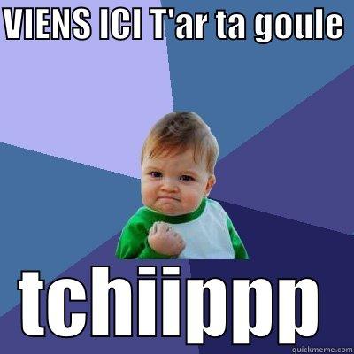 VIENS ICI T'AR TA GOULE  TCHIIPPP Success Kid