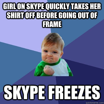 girl on skype quickly takes her shirt off before going out of frame skype freezes  Success Kid