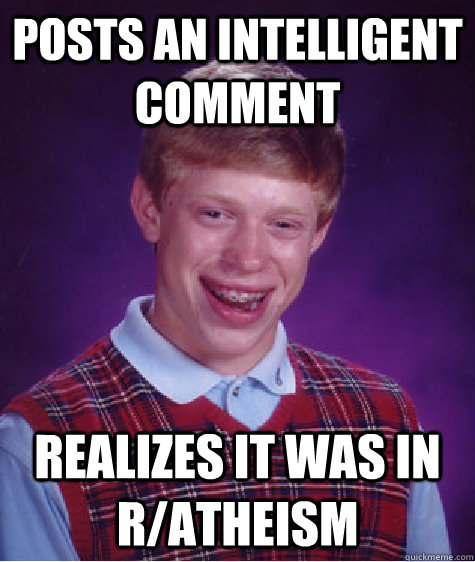 Posts an intelligent comment Realizes it was in r/atheism  Bad Luck Brian