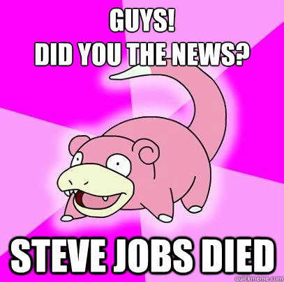 GUYS! 
DID YOU THE NEWS? STEVE JOBS DIED  Slowpoke