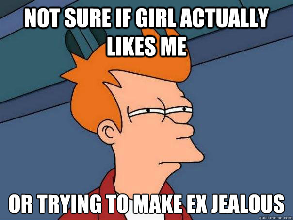 Not sure if girl actually likes me Or trying to make ex jealous  Futurama Fry