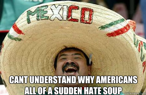  cant understand why americans all of a sudden hate soup  Merry mexican