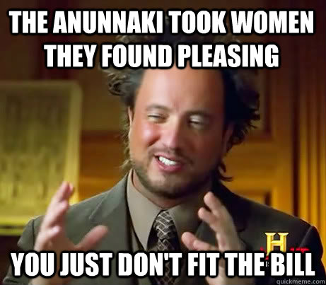 THE ANUNNAKI TOOK WOMEN THEY FOUND PLEASING you just don't fit the bill - THE ANUNNAKI TOOK WOMEN THEY FOUND PLEASING you just don't fit the bill  Asshole Giorgio