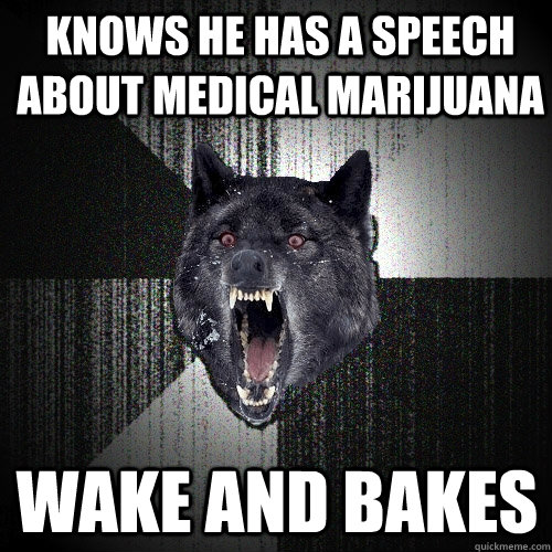 knows he has a speech about medical marijuana wake and bakes  Insanity Wolf