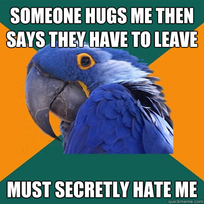 someone hugs me then says they have to leave must secretly hate me  Paranoid Parrot