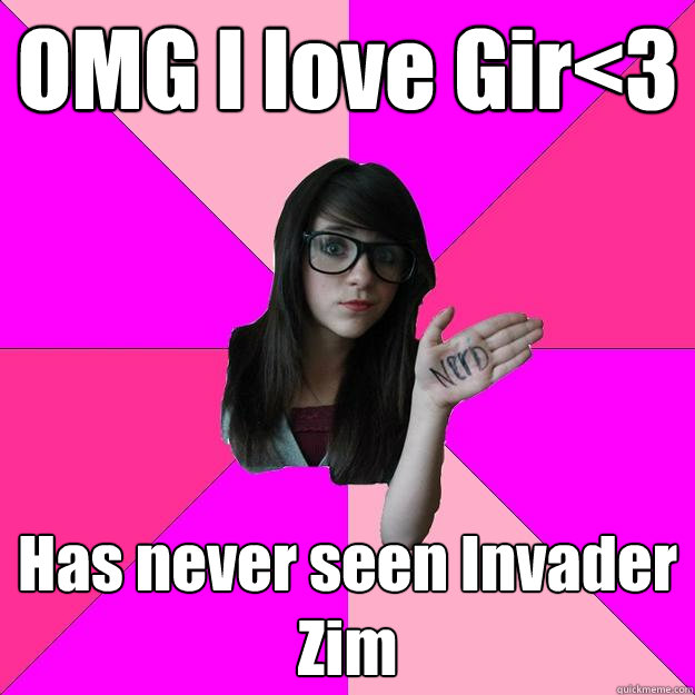 OMG I love Gir<3 Has never seen Invader Zim - OMG I love Gir<3 Has never seen Invader Zim  Idiot Nerd Girl