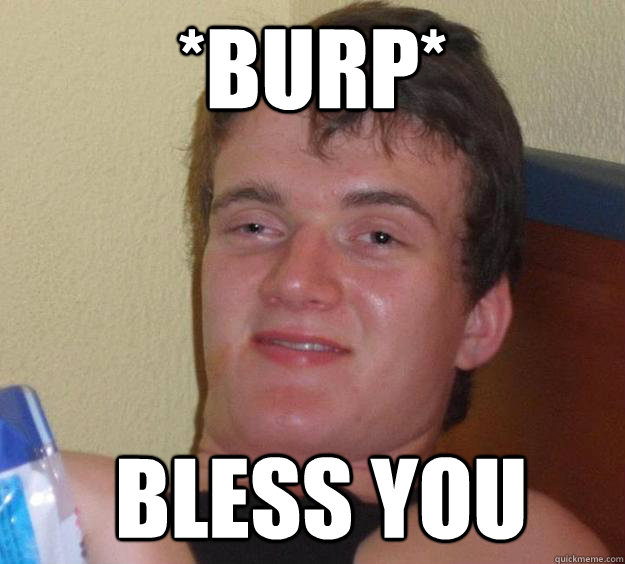 *burp*  bless you - *burp*  bless you  10 Guy