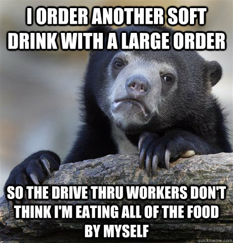 I order another soft drink with a large order So the drive thru workers don't think I'm eating all of the food by myself  Confession Bear