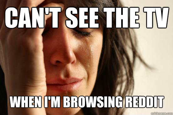 Can't see the tv  when I'm browsing reddit - Can't see the tv  when I'm browsing reddit  First World Problems