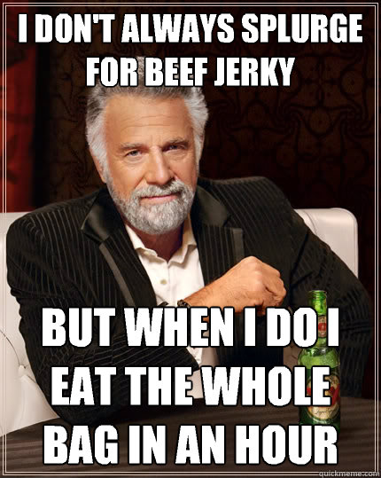 I don't always splurge for beef jerky but when I do I eat the whole bag in an hour  The Most Interesting Man In The World