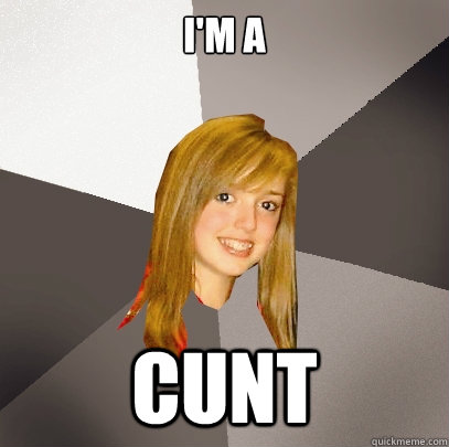 I'm a

 CUNT - I'm a

 CUNT  Musically Oblivious 8th Grader