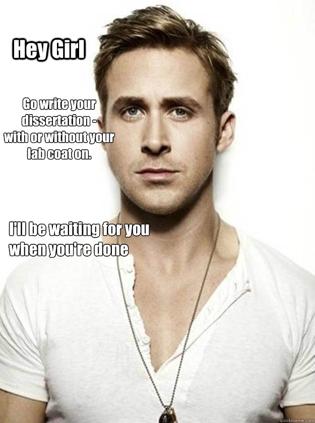 Hey Girl Go write your dissertation -
with or without your lab coat on.  I'll be waiting for you
when you're done - Hey Girl Go write your dissertation -
with or without your lab coat on.  I'll be waiting for you
when you're done  Ryan Gosling Hey Girl