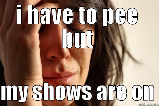 blitch hell no - I HAVE TO PEE BUT  MY SHOWS ARE ON First World Problems