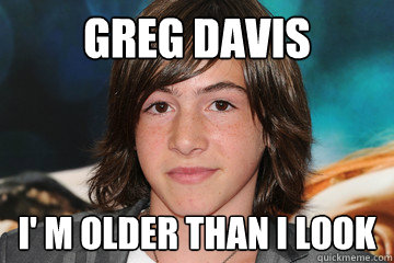 Greg Davis I' m older than I look  