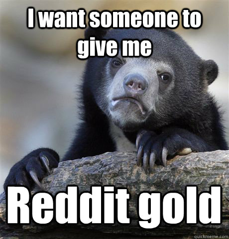 I want someone to give me Reddit gold  Confession Bear