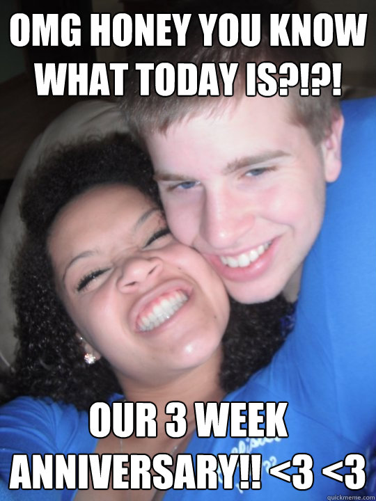 omg honey you know what today is?!?! our 3 week anniversary!! <3 <3  