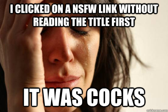 I clicked on a NSFW link without reading the title first It was cocks  First World Problems