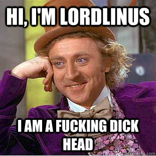 hi, i'm lordlinus i am a fucking dick head  Condescending Wonka