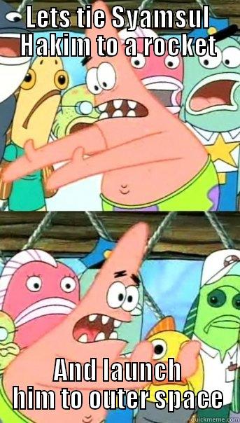 LETS TIE SYAMSUL HAKIM TO A ROCKET AND LAUNCH HIM TO OUTER SPACE Push it somewhere else Patrick