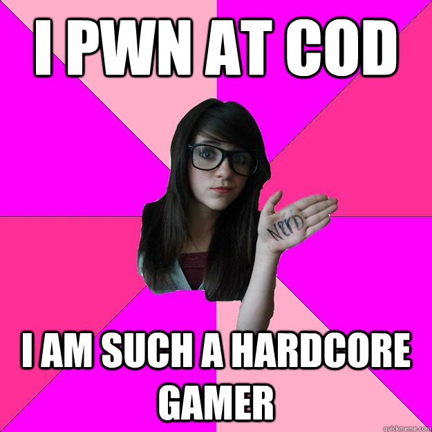 I pwn at cod I am such a hardcore gamer  Idiot Nerd Girl