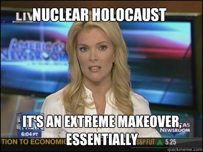 Nuclear Holocaust It's an extreme makeover, essentially  Megyn Kelly