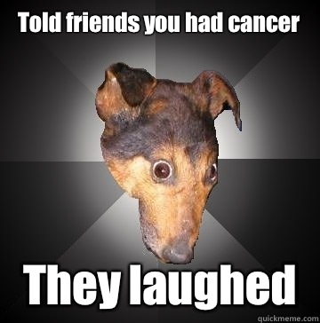 Told friends you had cancer They laughed  Depression Dog